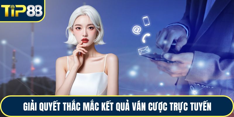 Giải quyết thắc mắc kết quả ván cược trực tuyến