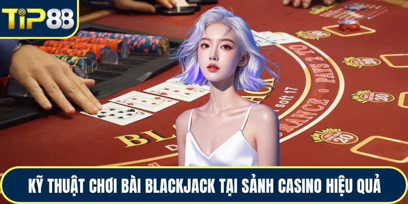 Kỹ thuật chơi bài blackjack tại sảnh casino hiệu quả