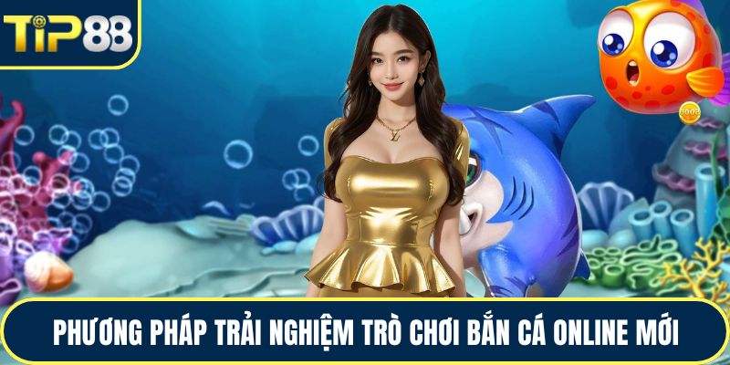 Phương pháp trải nghiệm trò chơi bắn cá online mới